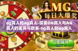 og真人和ag真人-探索OG真人与AG真人的差异与联系-og真人和ag真人