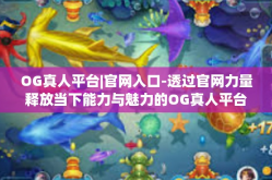 OG真人平台|官网入口-透过官网力量释放当下能力与魅力的OG真人平台体验之旅-OG真人平台|官网入口