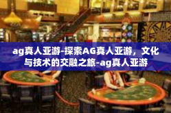 ag真人亚游-探索AG真人亚游，文化与技术的交融之旅-ag真人亚游