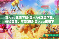 真人ag正版下载-真人AG正版下载，体验真实、享受游戏-真人ag正版下载