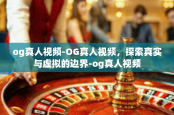 og真人视频-OG真人视频，探索真实与虚拟的边界-og真人视频