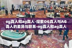 og真人和ag真人-探索OG真人与AG真人的差异与联系-og真人和ag真人