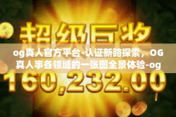 og真人官方平台-认证新路探索，OG真人事各领域的一张图全景体验-og真人官方平台