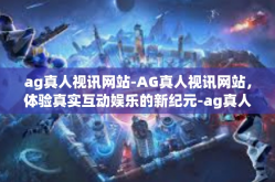 ag真人视讯网站-AG真人视讯网站，体验真实互动娱乐的新纪元-ag真人视讯网站