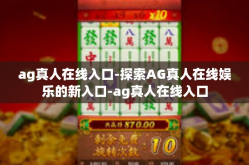 ag真人在线入口-探索AG真人在线娱乐的新入口-ag真人在线入口