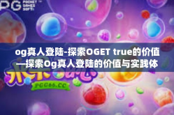 og真人登陆-探索OGET true的价值—探索Og真人登陆的价值与实践体验之路-og真人登陆