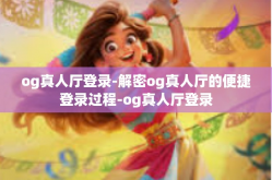 og真人厅登录-解密og真人厅的便捷登录过程-og真人厅登录