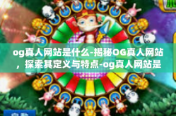 og真人网站是什么-揭秘OG真人网站，探索其定义与特点-og真人网站是什么