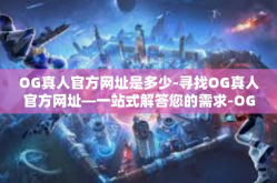 OG真人官方网址是多少-寻找OG真人官方网址—一站式解答您的需求-OG真人官方网址是多少