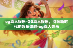 og真人娱乐-OG真人娱乐，引领新时代的娱乐体验-og真人娱乐