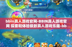 bbin真人游戏官网-BBIN真人游戏官网 探索和体验极致真人游戏乐趣-bbin真人游戏官网