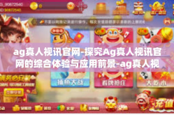 ag真人视讯官网-探究Ag真人视讯官网的综合体验与应用前景-ag真人视讯官网