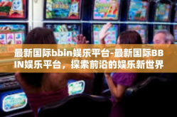 最新国际bbin娱乐平台-最新国际BBIN娱乐平台，探索前沿的娱乐新世界-最新国际bbin娱乐平台