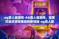ag真人版游戏-AG真人版游戏，探索沉浸式游戏体验的新领域-ag真人版游戏