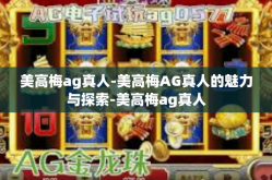 美高梅ag真人-美高梅AG真人的魅力与探索-美高梅ag真人