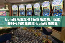 bbin娱乐游戏-BBin娱乐游戏，探索新时代的游戏乐趣-bbin娱乐游戏
