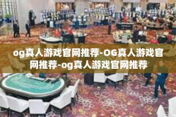 og真人游戏官网推荐-OG真人游戏官网推荐-og真人游戏官网推荐