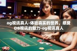 og视讯真人-体验真实的世界，感受OG视讯的魅力-og视讯真人