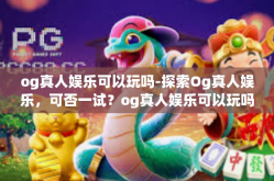 og真人娱乐可以玩吗-探索Og真人娱乐，可否一试？og真人娱乐可以玩吗
