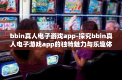 bbin真人电子游戏app-探究bbin真人电子游戏app的独特魅力与乐趣体验-bbin真人电子游戏app