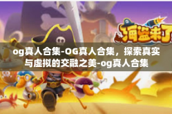 og真人合集-OG真人合集，探索真实与虚拟的交融之美-og真人合集