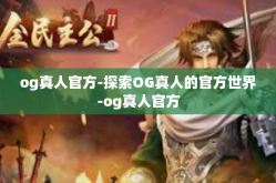 og真人官方-探索OG真人的官方世界-og真人官方
