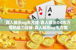 真人娱乐og东方馆-真人娱乐OG东方馆的魅力探秘-真人娱乐og东方馆