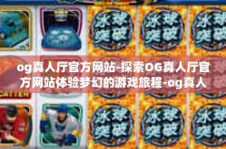 og真人厅官方网站-探索OG真人厅官方网站体验梦幻的游戏旅程-og真人厅官方网站