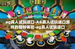 ag真人试玩进口-AG真人试玩进口游戏的独特体验-ag真人试玩进口