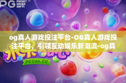 og真人游戏投注平台-OG真人游戏投注平台，引领互动娱乐新潮流-og真人游戏投注平台