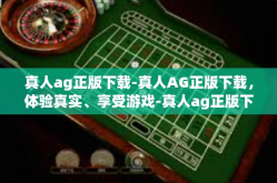 真人ag正版下载-真人AG正版下载，体验真实、享受游戏-真人ag正版下载