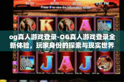og真人游戏登录-OG真人游戏登录全新体验，玩家身份的探索与现实世界交融的游戏体验-og真人游戏登录