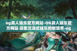 og真人娱乐官方网站-OG真人娱乐官方网站 探索沉浸式娱乐的新境界-og真人娱乐官方网站