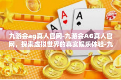 九游会ag真人官网-九游会AG真人官网，探索虚拟世界的真实娱乐体验-九游会ag真人官网