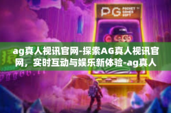ag真人视讯官网-探索AG真人视讯官网，实时互动与娱乐新体验-ag真人视讯官网
