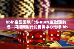 bbin宝盈国际广场-BBIN宝盈国际广场—闪耀新时代的商务中心地标-bbin宝盈国际广场