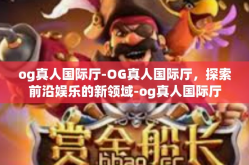 og真人国际厅-OG真人国际厅，探索前沿娱乐的新领域-og真人国际厅