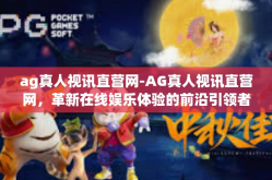 ag真人视讯直营网-AG真人视讯直营网，革新在线娱乐体验的前沿引领者-ag真人视讯直营网