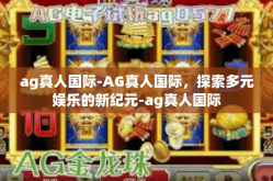 ag真人国际-AG真人国际，探索多元娱乐的新纪元-ag真人国际