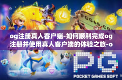 og注册真人客户端-如何顺利完成og注册并使用真人客户端的体验之旅-og注册真人客户端