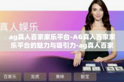 ag真人百家家乐平台-AG真人百家家乐平台的魅力与吸引力-ag真人百家家乐平台