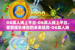 OG真人线上平台-OG真人线上平台，重塑娱乐体验的未来趋势-OG真人线上平台