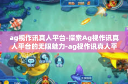 ag视作讯真人平台-探索Ag视作讯真人平台的无限魅力-ag视作讯真人平台