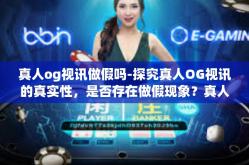 真人og视讯做假吗-探究真人OG视讯的真实性，是否存在做假现象？真人og视讯做假吗