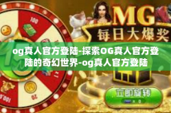 og真人官方登陆-探索OG真人官方登陆的奇幻世界-og真人官方登陆