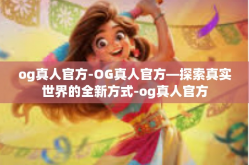 og真人官方-OG真人官方—探索真实世界的全新方式-og真人官方