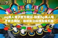 og真人电子官方网站-探索Og真人电子官方网站，体验前沿科技与娱乐融合的魅力-og真人电子官方网站