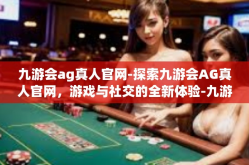 九游会ag真人官网-探索九游会AG真人官网，游戏与社交的全新体验-九游会ag真人官网