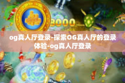 og真人厅登录-探索OG真人厅的登录体验-og真人厅登录