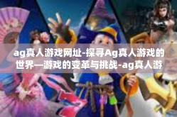 ag真人游戏网址-探寻Ag真人游戏的世界—游戏的变革与挑战-ag真人游戏网址